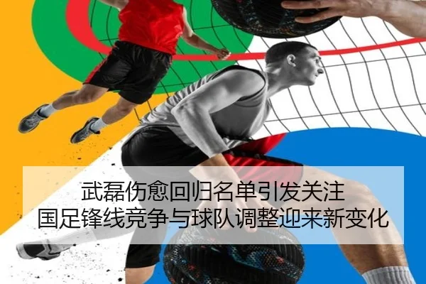 武磊伤愈回归名单引发关注 国足锋线竞争与球队调整迎来新变化 - kaiyun