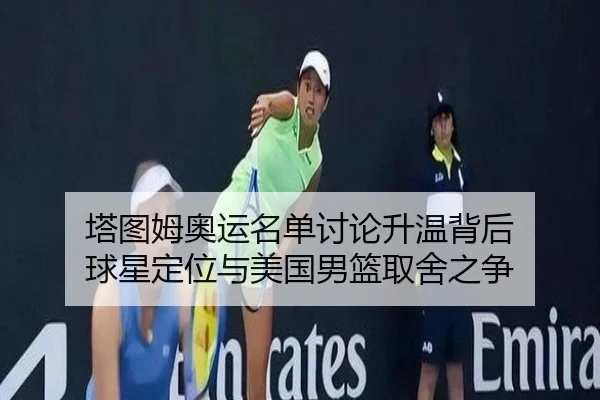 塔图姆奥运名单讨论升温背后 球星定位与美国男篮取舍之争 - kaiyun